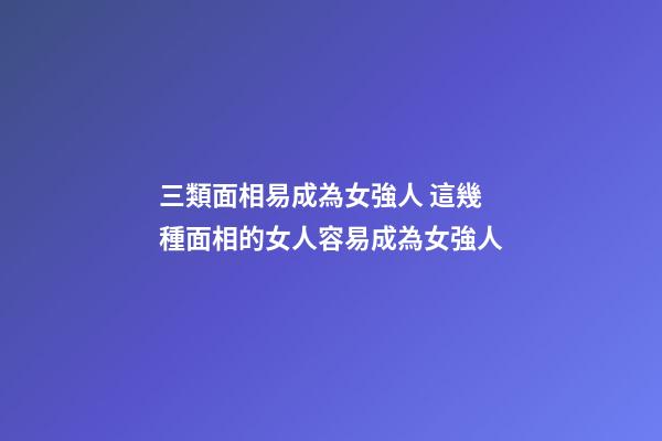 三類面相易成為女強人 這幾種面相的女人容易成為女強人